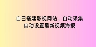 自己搭建影视网站，自动采集，自动设置最新视频海报