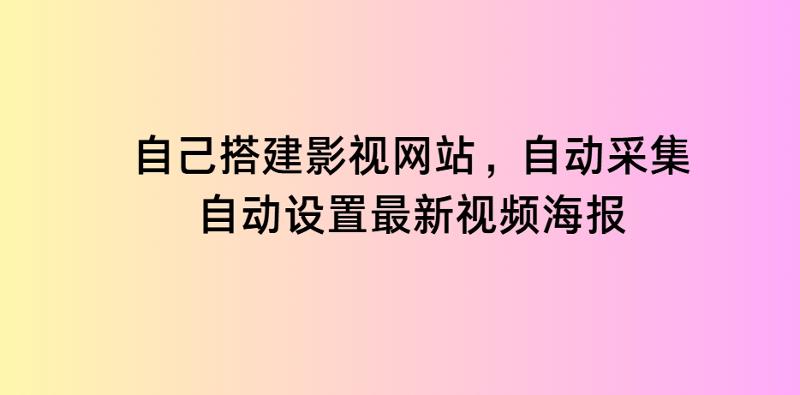 自己搭建影视网站，自动采集，自动设置最新视频海报